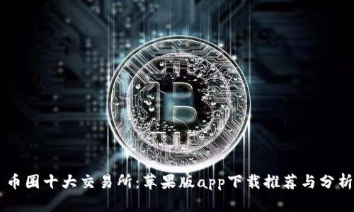 币圈十大交易所:苹果版app下载推荐与分析