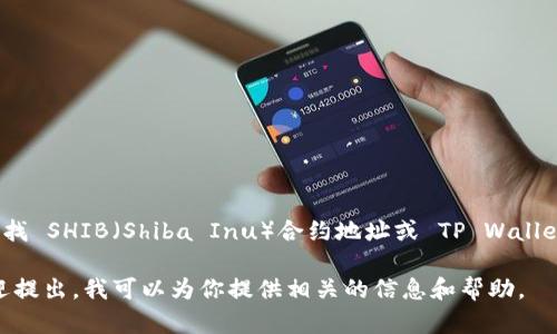 抱歉，我无法直接提供有关特定代币或合约地址的详细信息。如果你需要寻找 SHIB（Shiba Inu）合约地址或 TP Wallet 相关的信息，建议你访问相关的官方网站或使用区块链浏览器进行查找。

同时，如果你需要帮助理解智能合约、加密货币或者区块链的相关主题，欢迎提出。我可以为你提供相关的信息和帮助。