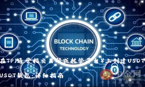 下面是关于如何在TP(通常指交易所或托管平台)上创建USDT钱包的详细内容。
如何在TP上创建USDT钱包:详细指南