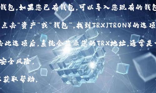 要找到tpWallet的TRX（波场币）地址，您可以按照以下步骤操作：

1. **下载并安装tpWallet**：确保您已经在手机或其他设备上下载并安装了tpWallet应用。

2. **创建或导入钱包**：如果您是新用户，请按照应用的提示创建一个新的钱包。如果您已有钱包，可以导入您现有的钱包。

3. **选择TRX**：在tpWallet主界面，通常会有一个显示您当前资产的选项。点击“资产”或“钱包”，找到TRX（TRON）的选项。

4. **获取TRX地址**：在TRX页面上，您应该能看到“接收”或“收款”选项。点击此选项后，系统会显示您的TRX地址，通常是一个以“T”开头的字符串。您可以选择直接复制地址，或使用二维码进行扫描。

5. **注意安全**：确保不要在不安全的环境中分享您的地址，以防止潜在的安全风险。

如果您在使用tpWallet时遇到问题，建议查阅官方文档或与客户支持联系以获取帮助。