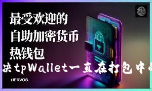 ###
如何解决tpWallet一直在打包中的问题?