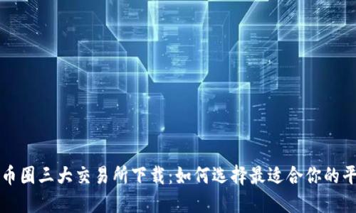 : 币圈三大交易所下载：如何选择最适合你的平台