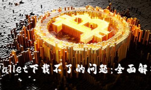 如何解决tpWallet下载不了的问题：全面解析与解决方案