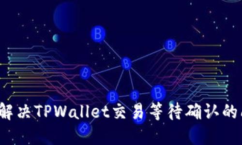 如何解决TPWallet交易等待确认的问题?