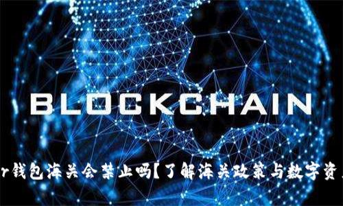 Ledger钱包海关会禁止吗?了解海关政策与数字资产安全