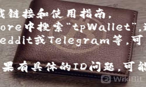 关于“tpWallet”下载的具体信息，可以通过以下途径获取：

1. **官方网站**：访问tpWallet的官方网站，通常会有下载链接和使用指南。
2. **应用商店**：在Google Play Store或Apple App Store中搜索“tpWallet”，通常会提供可靠的下载选项。
3. **社区论坛**：一些区块链或加密货币的社区论坛，像Reddit或Telegram等，可能会提供下载链接和使用经验。

请确保下载的版本是官方提供的，以保护您的数据安全。如果有具体的ID问题，可能需要直接参考tpWallet的官方支持渠道获取准确的信息。