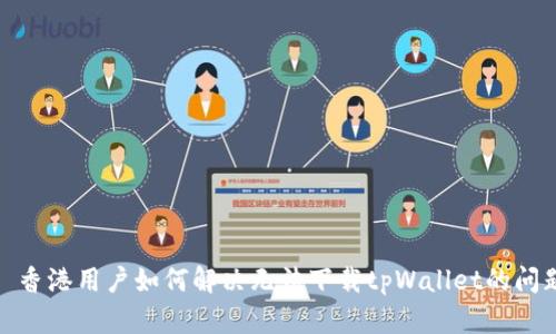 : 香港用户如何解决无法下载tpWallet的问题