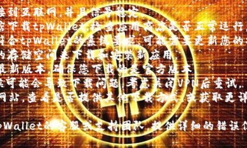 抱歉，您遇到下载问题。我能提供一些帮助或建议，您可以尝试以下步骤：

1. **检查网络连接**：确保您的设备连接到互联网，并且信号稳定。
2. **应用商店问题**：如果您在应用商店下载tpWallet，检查应用商店是否正常运行，或尝试重新启动商店应用。
3. **设备兼容性**：检查您的设备是否符合tpWallet的系统要求，可能需要更新您的操作系统。
4. **存储空间**：确认您的设备有足够的存储空间来下载和安装新应用。
5. **应用版本**：尝试搜索tpWallet的最新版本，确保您下载的是官方版本。
6. **VPN设置**：如果您使用VPN，有时候可能会导致下载问题，考虑关闭VPN后重试。
7. **官方渠道**：访问tpWallet的官方网站，查看是否提供其他下载方式，或获取更详细的支持信息。

如果以上步骤无法解决问题，建议联系tpWallet的客服或支持团队，提供详细的错误信息，他们可能会提供更具体的解决方案。