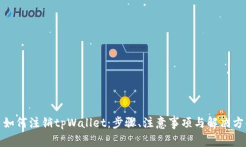 : 如何注销tpWallet:步骤、注意事项与解决方案