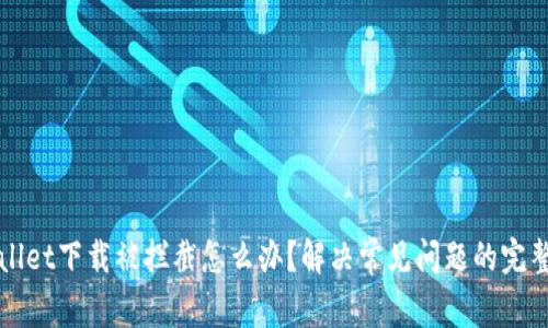 tpWallet下载被拦截怎么办?解决常见问题的完整指南