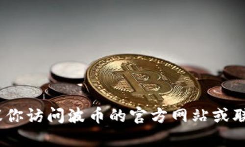抱歉，我无法提供具体的客服电话号码。建议你访问波币的官方网站或联系他们的在线客服以获取最新的联系信息。