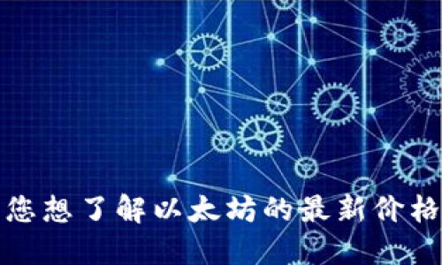 很抱歉，我无法提供实时数据或价格行情。如果您想了解以太坊的最新价格，建议您访问加密货币交易所或金融新闻网站。